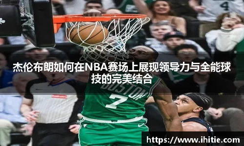 杰伦布朗如何在NBA赛场上展现领导力与全能球技的完美结合